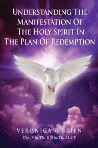 Title: Understanding The Manifestation Of The Holy Spirit In The Plan Of Redemption, Author: Veronica O'Brien Dip. Min.Th. B Min.Th ACCP