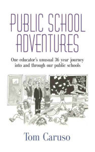 Title: PUBLIC SCHOOL ADVENTURES: One Educator's Unusual 36 Year Journey Into and Through Our Public Schools, Author: Tom Caruso