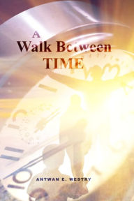 Title: A Walk Between Time, Author: Antwan E. Westry
