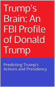 Title: Trumps Brain: An FBI Profile of Donald Trump - Predicting Trump's Actions and Presidency, Author: P. Woodcock