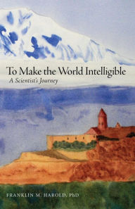 Title: To Make the World Intelligible: A Scientist's Journey, Author: Franklin M. Harold