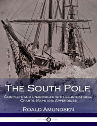 Title: The South Pole - Complete and Unabridged with Illustrations, Charts, Maps and Appendices, Author: Roald Amundsen