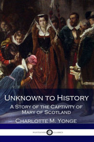 Title: Unknown to History - A Story of the Captivity of Mary of Scotland, Author: Charlotte M. Yonge