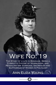 Title: Wife No. 19 - The Story of a Life in Bondage, Being a Complete Expose of Mormonism, and Revealing the Sorrows, Sacrifices and Sufferings of Women in Polygamy, Author: Ann Eliza Young