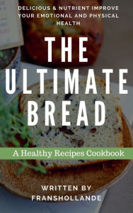 Title: The Ultimate Bread Recipes Cookbook: 100 Delicious & Nutrient Improve Your Emotional and Physical Health, Author: Robert Breen