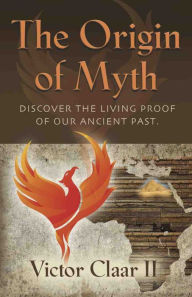 Title: THE ORIGIN OF MYTH: Discover the Living Proof of Our Ancient Past - Vol. 1, Author: Victor Claar II