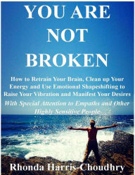 Title: You Are Not Broken - How to Retrain Your Brain, Clean up Your Energy and Use Emotional Shapeshifting to Raise Your Vibration and Manifest Your Desires With Special Attention to Empaths and Other Highly Sensitive People, Author: Rhonda Harris-Choudhry