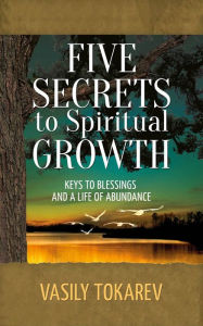 Title: Five Secrets to Spiritual Growth: Keys to Blessings and a Life of Abundance, Author: Vasily Tokarev