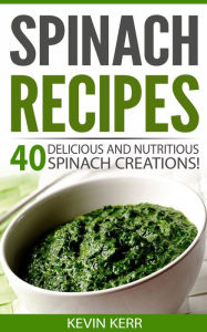 Title: Spinach Recipes: 40 Delicious and Nutritious Spinach Creations! (Vegan Spinach Recipes), Author: Kevin Kerr