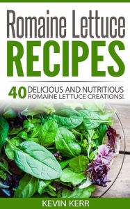 Title: Romaine Lettuce Recipes: 40 Delicious and Nutritious Romaine Lettuce Creations! (Vegan Romaine Lettuce Recipes), Author: Kevin Kerr