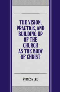 Title: The Vision, Practice, and Building up of the Church as the Body of Christ, Author: Witness Lee