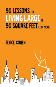 Title: 90 Lessons for Living Large in 90 Square Feet (...or More), Author: Felice Cohen