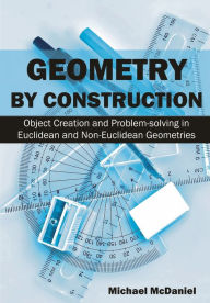Title: Geometry by Construction Object Creation and Problem-solving in Euclidean and Non-Euclidean Geometries, Author: Michael McDaniel