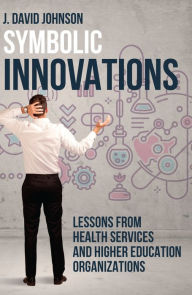 Title: Symbolic Innovations Lessons from Health Services and Higher Education Organizations, Author: J. David Johnson