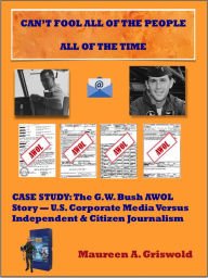 Title: Can't Fool All of the People All of the Time: Case Study: The G.W. Bush AWOL Story -- U.S. Corporate Media Versus Independent & Citizen Journalism, Author: Maureen Griswold