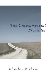 Title: The Uncommercial Traveller (Annotated & Illustrated), Author: Charles Dickens