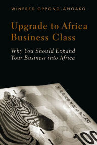 Title: Upgrade to Africa Business Class: Why You Should Expand Your Business into Africa, Author: Winfred Oppong-Amoako