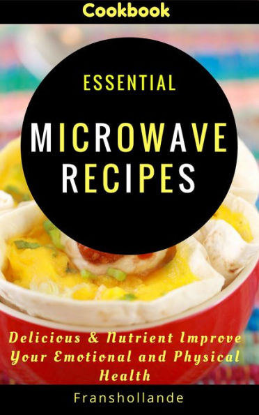 Essential Microwave Recipes: Delicious & Nutrient Improve Your Emotional and Physical Health