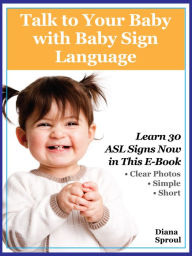 Title: Talk to Your Baby with Baby Sign Language: Learn 30 basic signs easily with this simple guide, Author: Diana Sproul