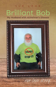 Title: Brilliant Bob - My Husband with Alzheimer's Disease: Our Love Story, Author: Sue Lehr