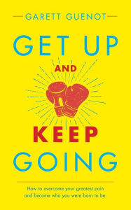 Title: Get Up and Keep Going: How to overcome your greatest pain and become who you were born to be., Author: Garett Guenot