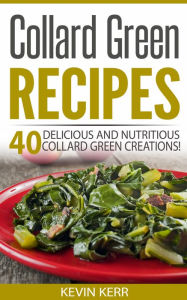 Title: Collard Green Recipes: 40 Delicious and Nutritious Collard Green Creations! (Vegan Collard Green Recipes), Author: Kevin Kerr