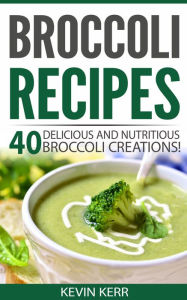 Title: Broccoli Recipes: 40 Delicious and Nutritious Broccoli Creations! (Vegan Broccoli Recipes), Author: Kevin Kerr