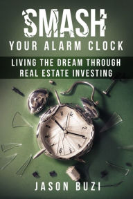 Title: Smash Your Alarm Clock!: Living the Dream Through Real Estate Investing, Author: Jason Buzi