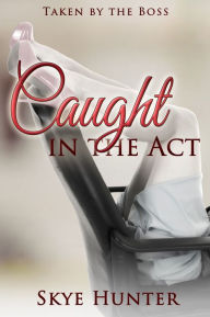 Title: Caught in the Act (Taken by the Boss), Author: Skye Hunter