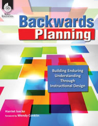 Title: Backwards Planning: Building Enduring Understanding Through Instructional Design, Author: Harriet Isecke