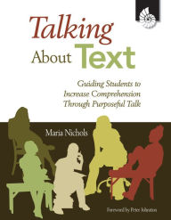 Title: Talking About Text: Guiding Students to Increase Comprehension Through Purposeful Talk, Author: Maria Nichols