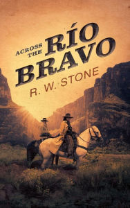 Title: Across the Rio Bravo, Author: R. W. Stone