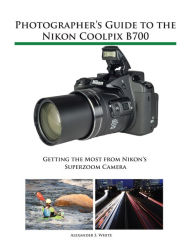 Title: Photographer's Guide to the Nikon Coolpix B700, Author: Alexander White