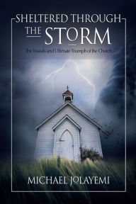 Title: Sheltered Through the Storm: The Travails and Ultimate Triumph of the Church, Author: Michael Jolayemi