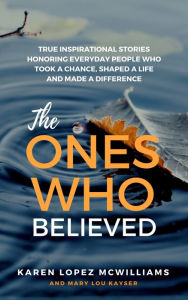 Title: The Ones Who Believed: True Inspirational Stories Honoring Everyday People Who Took a Chance, Shaped a Life and Made a Difference, Author: Karen Lopez McWilliams