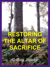 Title: Restoring the Altar of Sacrifice, Author: Dallas James