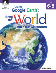 Title: Using Google Earth: Bring the World into Your Classroom Level 6-8, Author: JoBea Holt