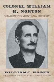 Title: Colonel William H. Norton: Shadowing Montana History, Author: William C. Hagen