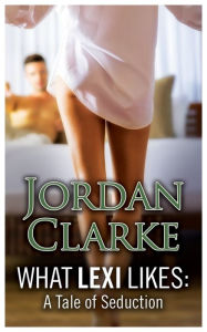 Title: What Lexi Likes: A Tale of Seduction, Author: Jordan Clarke