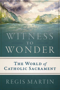 Title: Witness to Wonder: The World of Catholic Sacrament, Author: Regis Martin