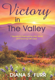 Title: Victory in The Valley: 7 Secrets to Overcoming Life's Worst and Savoring Life's Best, Author: Diana S. Furr