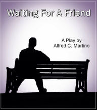 Title: Waiting For A Friend: A Play, Author: Alfred C. Martino