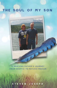 Title: The Soul Of My Son - A Grieving Father's Journey from Skeptic to Psychic Medium, Author: Steven Joseph