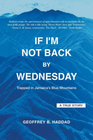Title: If I'm Not Back By Wednesday: Trapped in Jamaica's Blue Mountains, Author: Geoffrey B. Haddad