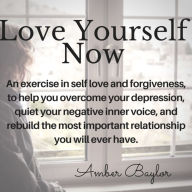 Title: Love Yourself Now; A Self Love and Forgiveness Exercise, Author: Amber Baylor