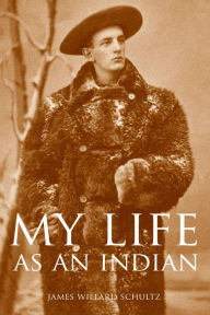 Title: My Life as an Indian (Expanded, Annotated), Author: James Willard Schulz