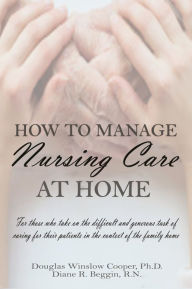 Title: How to Manage Nursing Care at Home, Author: Douglas Winslow Cooper Ph.D