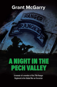 Title: A Night in the Pech Valley A memoir of a member of the 75th Ranger Regiment in the Global War on Terrorism, Author: Grant McGarry