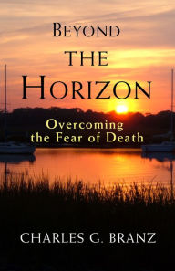 Title: Beyond the Horizon: Overcoming the Fear of Death, Author: Charles G. Branz