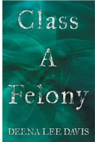 Title: Class A Felony, Author: Deena Lee Davis